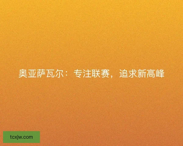 奥亚萨瓦尔：专注联赛，追求新高峰